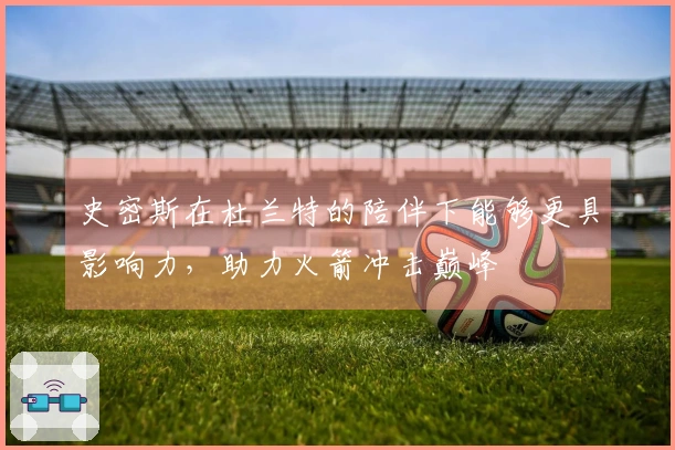 史密斯在杜兰特的陪伴下能够更具影响力，助力火箭冲击巅峰