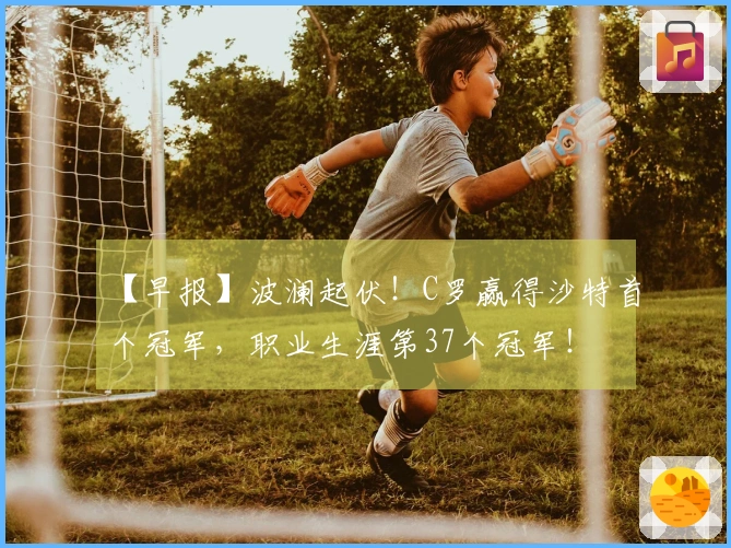 【早报】波澜起伏！C罗赢得沙特首个冠军，职业生涯第37个冠军！