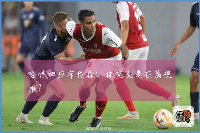 哈特回应布伦森：你究竟是在蔑视谁？
