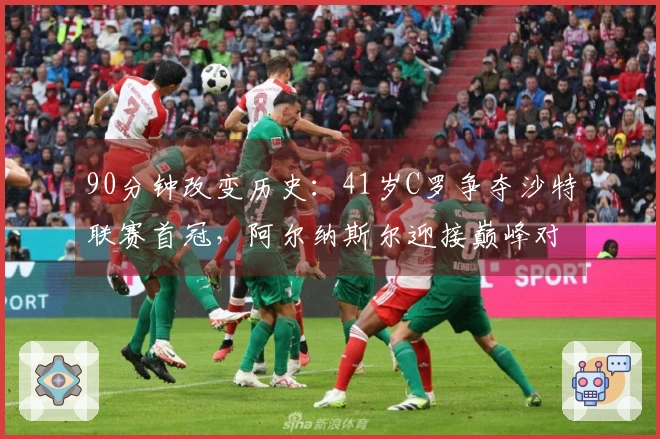 90分钟改变历史：41岁C罗争夺沙特联赛首冠，阿尔纳斯尔迎接巅峰对决