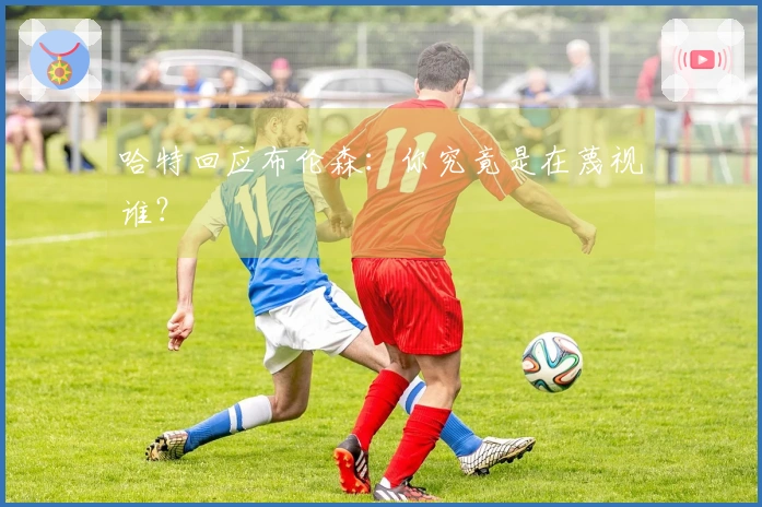 哈特回应布伦森：你究竟是在蔑视谁？